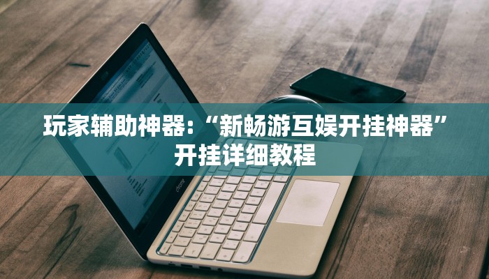 玩家辅助神器:“新畅游互娱开挂神器”开挂详细教程