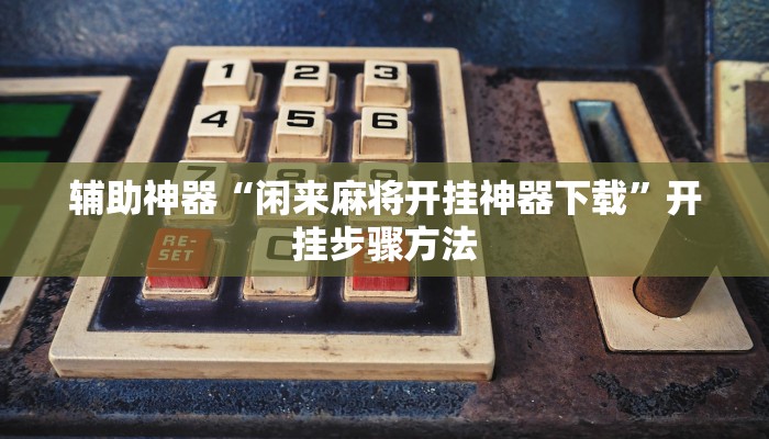 辅助神器“闲来麻将开挂神器下载”开挂步骤方法 辅助神器“闲来麻将开挂神器下载”开挂步骤方法