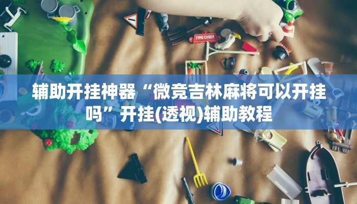 辅助开挂神器“微竞吉林麻将可以开挂吗”开挂(透视)辅助教程