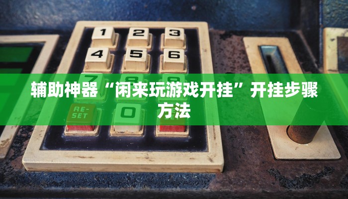 辅助神器“闲来玩游戏开挂”开挂步骤方法