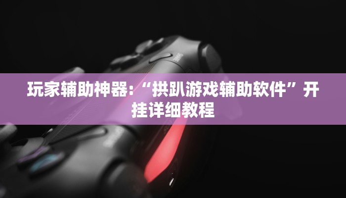 玩家辅助神器:“拱趴游戏辅助软件”开挂详细教程 玩家辅助神器:“拱趴游戏辅助软件”开挂详细教程