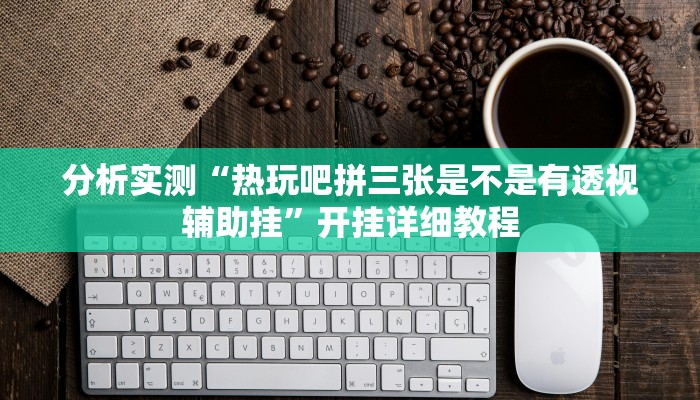 分析实测“热玩吧拼三张是不是有透视辅助挂”开挂详细教程 分析实测“热玩吧拼三张是不是有透视辅助挂”开挂详细教程