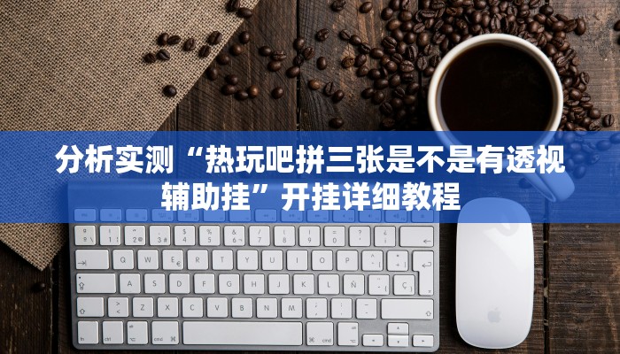 分析实测“热玩吧拼三张是不是有透视辅助挂”开挂详细教程 分析实测“热玩吧拼三张是不是有透视辅助挂”开挂详细教程