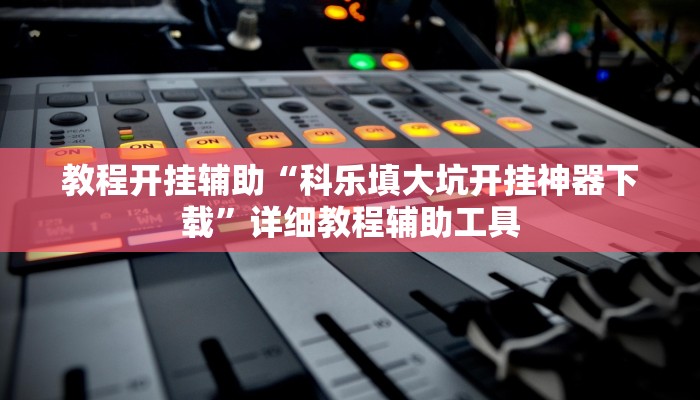 教程开挂辅助“科乐填大坑开挂神器下载”详细教程辅助工具