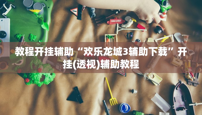 教程开挂辅助“欢乐龙城3辅助下载”开挂(透视)辅助教程 教程开挂辅助“欢乐龙城3辅助下载”开挂(透视)辅助教程