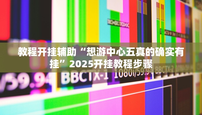 教程开挂辅助“想游中心五真的确实有挂”2025开挂教程步骤 教程开挂辅助“想游中心五真的确实有挂”2025开挂教程步骤