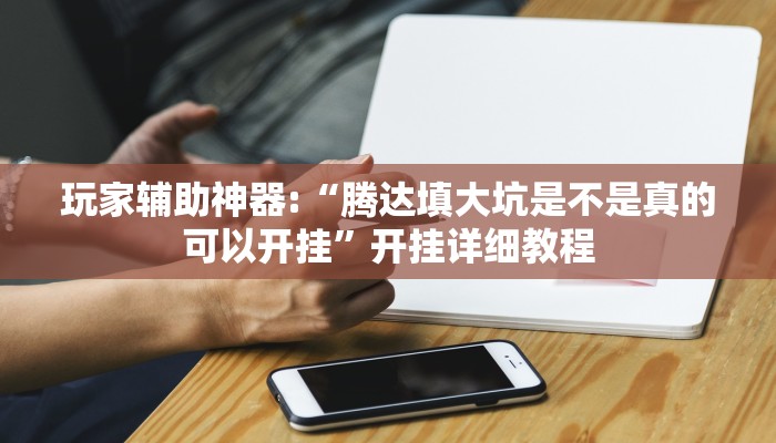 玩家辅助神器:“腾达填大坑是不是真的可以开挂”开挂详细教程 玩家辅助神器:“腾达填大坑是不是真的可以开挂”开挂详细教程