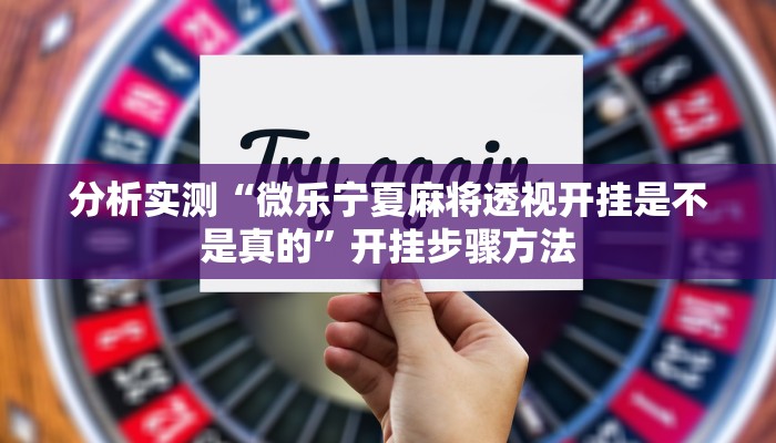 分析实测“微乐宁夏麻将透视开挂是不是真的”开挂步骤方法 分析实测“微乐宁夏麻将透视开挂是不是真的”开挂步骤方法