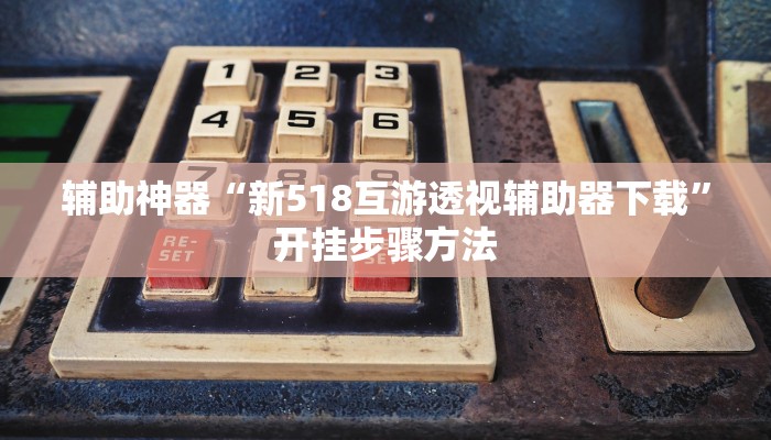 辅助神器“新518互游透视辅助器下载”开挂步骤方法 辅助神器“新518互游透视辅助器下载”开挂步骤方法