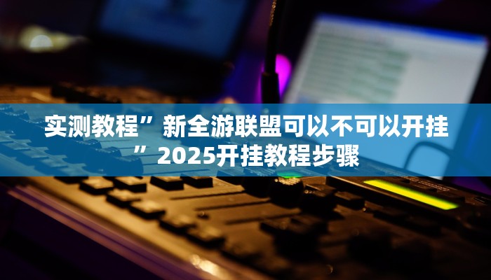 实测教程”新全游联盟可以不可以开挂”2025开挂教程步骤