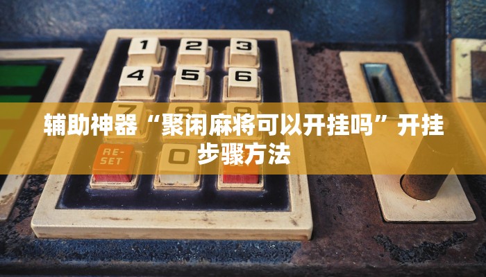 辅助神器“聚闲麻将可以开挂吗”开挂步骤方法 辅助神器“聚闲麻将可以开挂吗”开挂步骤方法