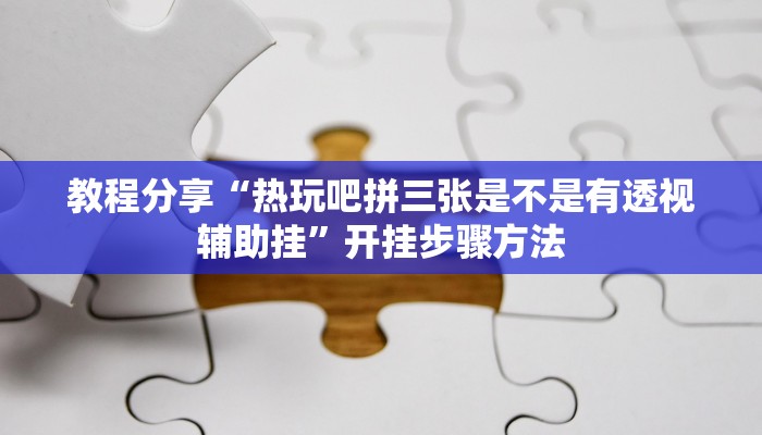 教程分享“热玩吧拼三张是不是有透视辅助挂”开挂步骤方法